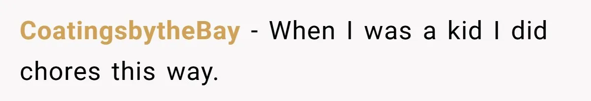 CoatingsbytheBay − When I was a kid I did chores this way.