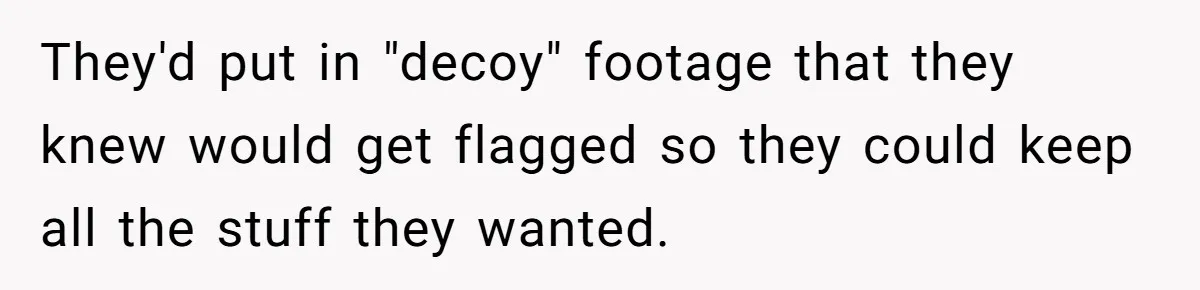 They'd put in "decoy" footage that they knew would get flagged so they could keep all the stuff they wanted.