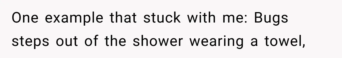 One example that stuck with me: Bugs steps out of the shower wearing a towel,