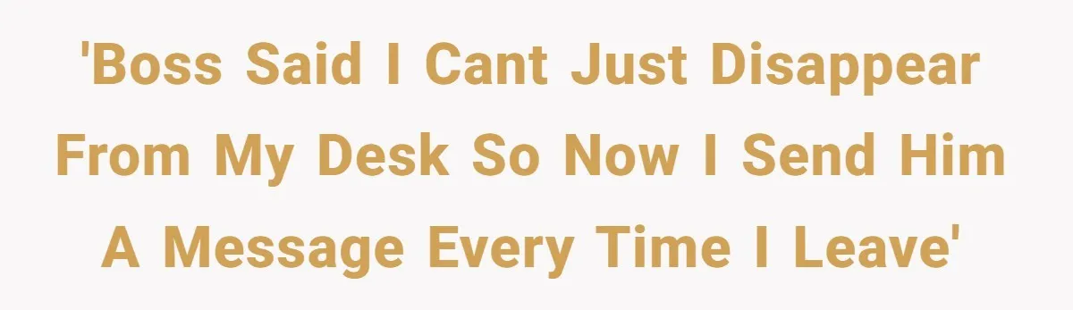 'Boss said I cant just disappear from my desk so now I send him a message every time I leave'