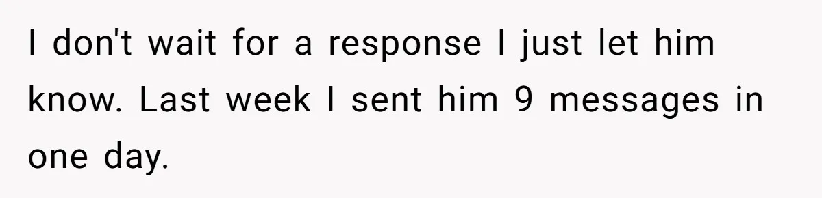 I don't wait for a response I just let him know. Last week I sent him 9 messages in one day.