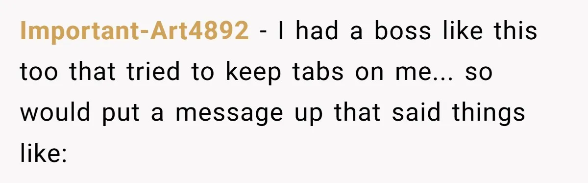 Important-Art4892 − I had a boss like this too that tried to keep tabs on me... so would put a message up that said things like: