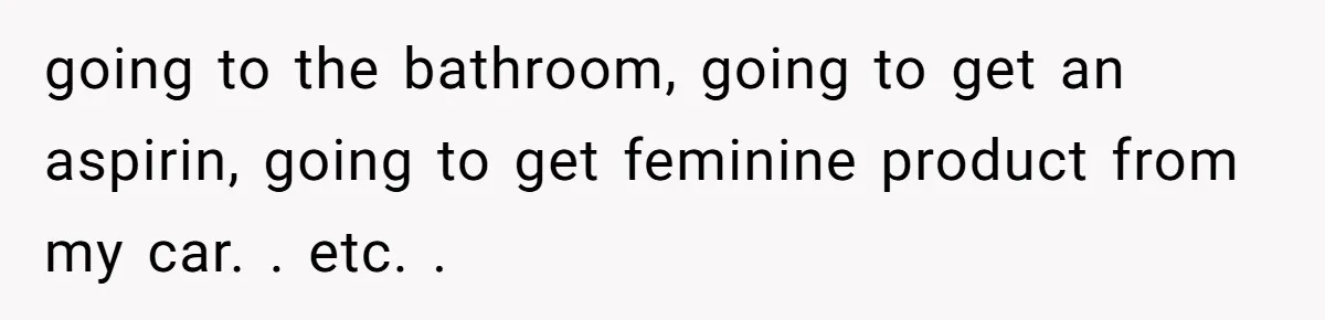 going to the bathroom, going to get an aspirin, going to get feminine product from my car. . etc. .