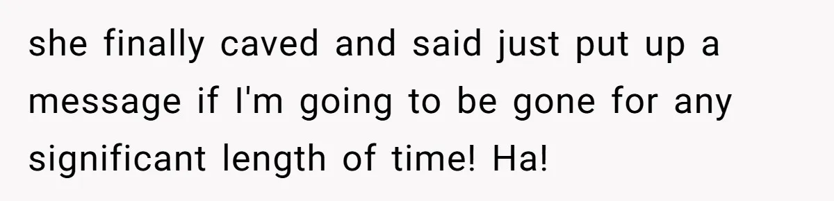 she finally caved and said just put up a message if I'm going to be gone for any significant length of time! Ha!