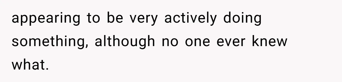 appearing to be very actively doing something, although no one ever knew what.