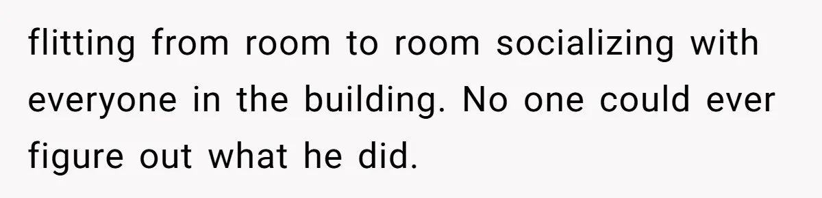 flitting from room to room socializing with everyone in the building. No one could ever figure out what he did.