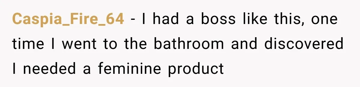 Caspia_Fire_64 − I had a boss like this, one time I went to the bathroom and discovered I needed a feminine product