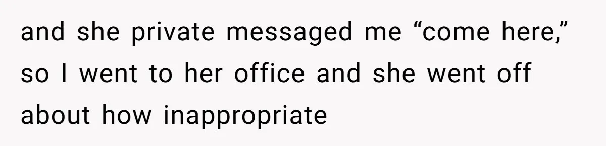 and she private messaged me “come here,” so I went to her office and she went off about how inappropriate