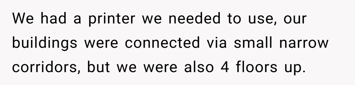 We had a printer we needed to use, our buildings were connected via small narrow corridors, but we were also 4 floors up.