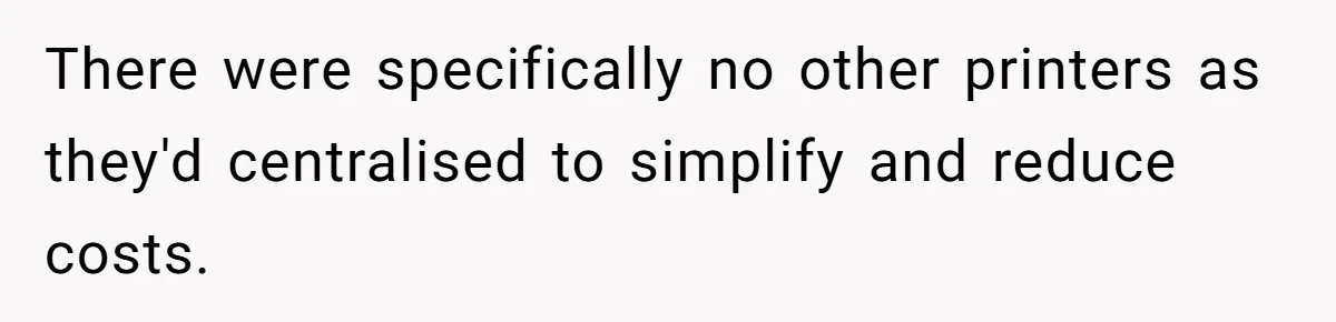 There were specifically no other printers as they'd centralised to simplify and reduce costs.
