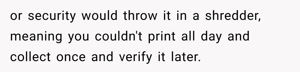 or security would throw it in a shredder, meaning you couldn't print all day and collect once and verify it later.