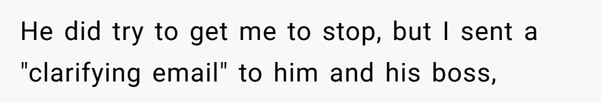 He did try to get me to stop, but I sent a "clarifying email" to him and his boss,