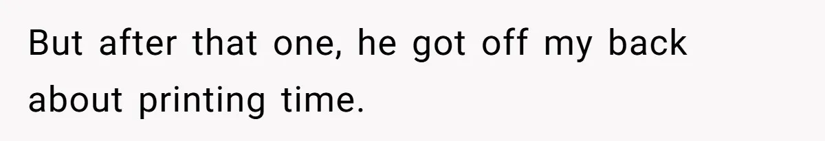 But after that one, he got off my back about printing time.