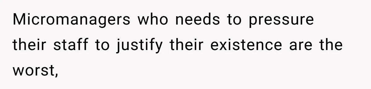 Micromanagers who needs to pressure their staff to justify their existence are the worst,