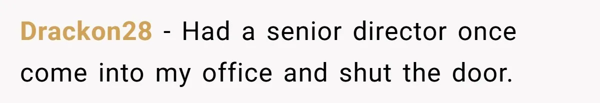 Drackon28 − Had a senior director once come into my office and shut the door.