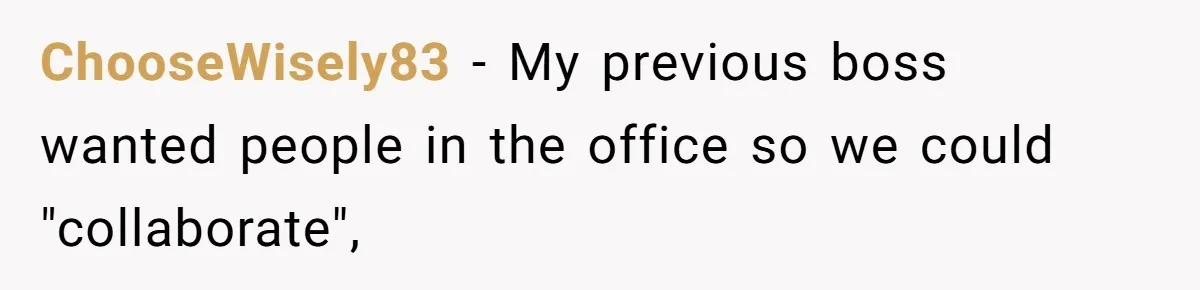 ChooseWisely83 − My previous boss wanted people in the office so we could "collaborate",