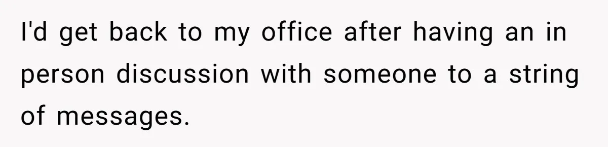 I'd get back to my office after having an in person discussion with someone to a string of messages.