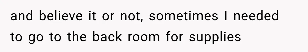 and believe it or not, sometimes I needed to go to the back room for supplies