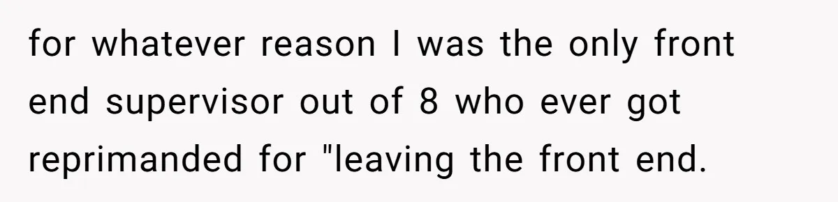 for whatever reason I was the only front end supervisor out of 8 who ever got reprimanded for "leaving the front end.