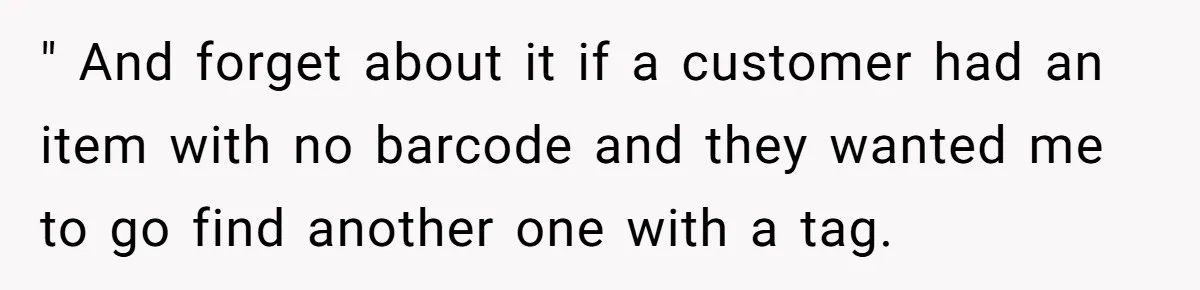 " And forget about it if a customer had an item with no barcode and they wanted me to go find another one with a tag.