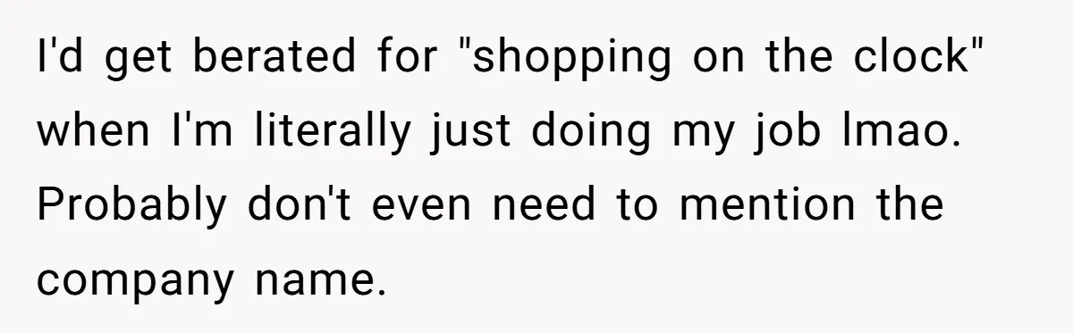 I'd get berated for "shopping on the clock" when I'm literally just doing my job lmao. Probably don't even need to mention the company name.
