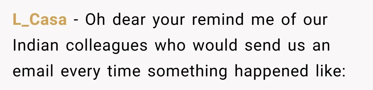 L_Casa − Oh dear your remind me of our Indian colleagues who would send us an email every time something happened like: