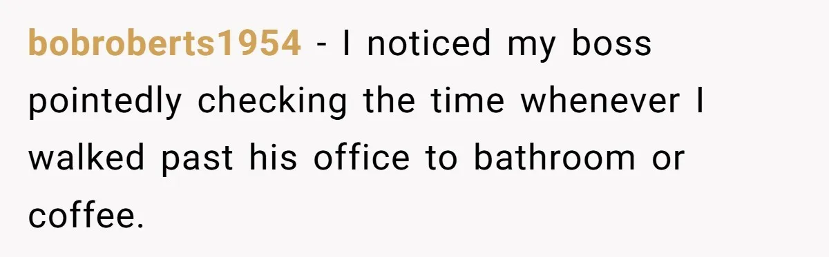 bobroberts1954 − I noticed my boss pointedly checking the time whenever I walked past his office to bathroom or coffee.