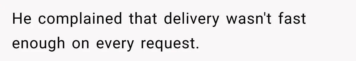 He complained that delivery wasn't fast enough on every request.