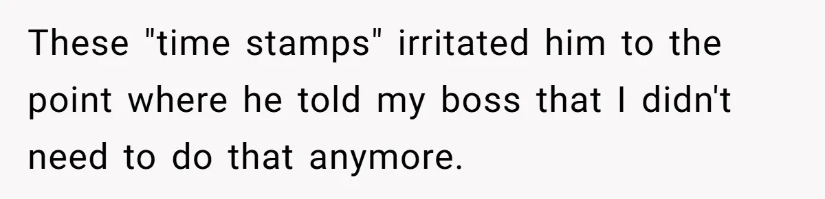 These "time stamps" irritated him to the point where he told my boss that I didn't need to do that anymore.
