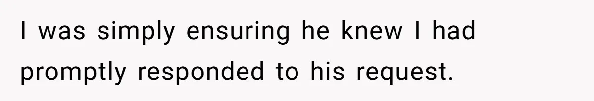 I was simply ensuring he knew I had promptly responded to his request.