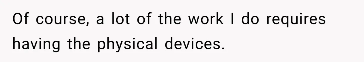 Company Refuses To Ship Device, Employee “Commutes” Two Hours On Company Time Of course, a lot of the work I do requires having the physical devices.