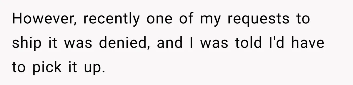 Company Refuses To Ship Device, Employee “Commutes” Two Hours On Company Time However, recently one of my requests to ship it was denied, and I was told I'd have to pick it up.