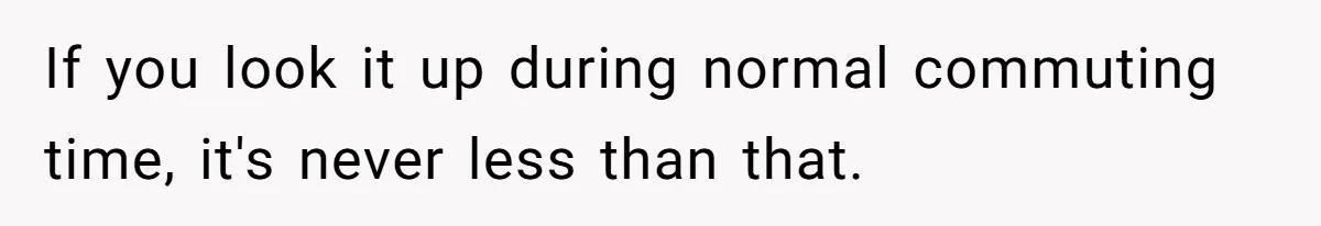 Company Refuses To Ship Device, Employee “Commutes” Two Hours On Company Time If you look it up during normal commuting time, it's never less than that.
