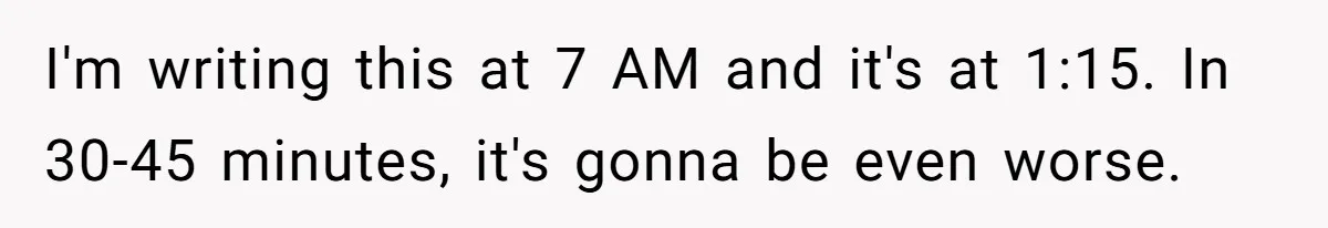 Company Refuses To Ship Device, Employee “Commutes” Two Hours On Company Time I'm writing this at 7 AM and it's at 1:15. In 30-45 minutes, it's gonna be even worse.
