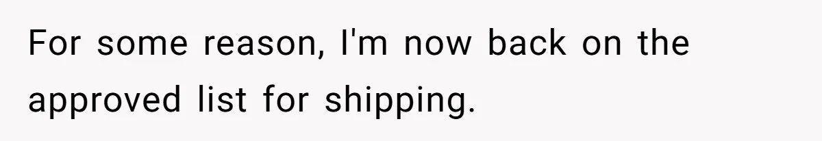Company Refuses To Ship Device, Employee “Commutes” Two Hours On Company Time For some reason, I'm now back on the approved list for shipping.