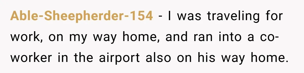 Company Refuses To Ship Device, Employee “Commutes” Two Hours On Company Time Able-Sheepherder-154 − I was traveling for work, on my way home, and ran into a co-worker in the airport also on his way home.