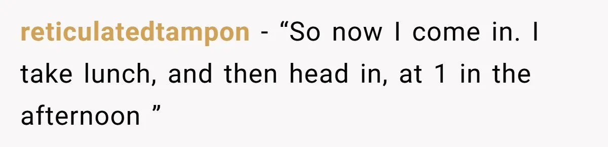 Company Refuses To Ship Device, Employee “Commutes” Two Hours On Company Time reticulatedtampon − “So now I come in. I take lunch, and then head in, at 1 in the afternoon ”