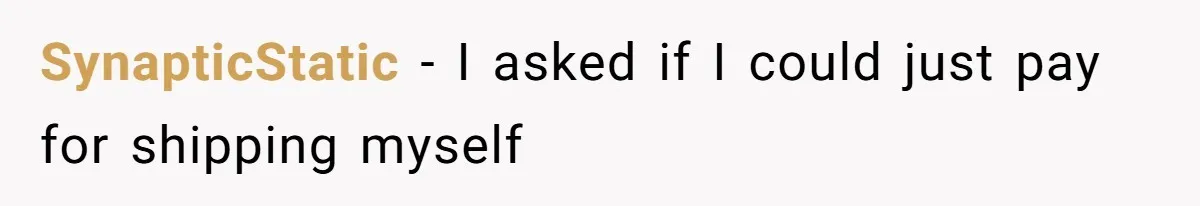 Company Refuses To Ship Device, Employee “Commutes” Two Hours On Company Time SynapticStatic − I asked if I could just pay for shipping myself