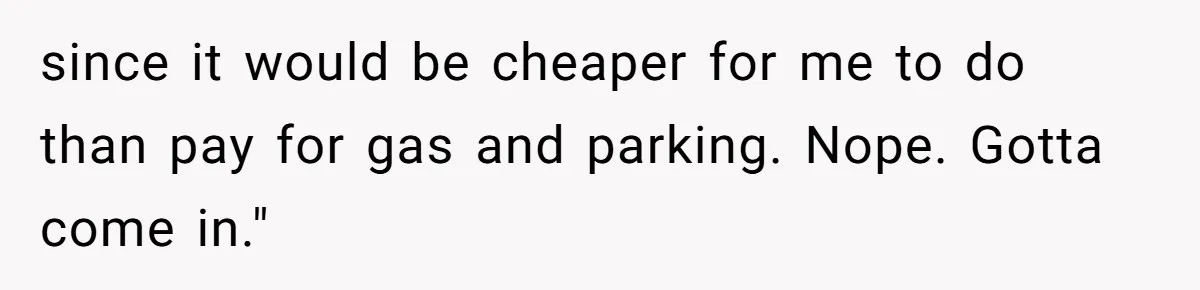 Company Refuses To Ship Device, Employee “Commutes” Two Hours On Company Time since it would be cheaper for me to do than pay for gas and parking. Nope. Gotta come in."