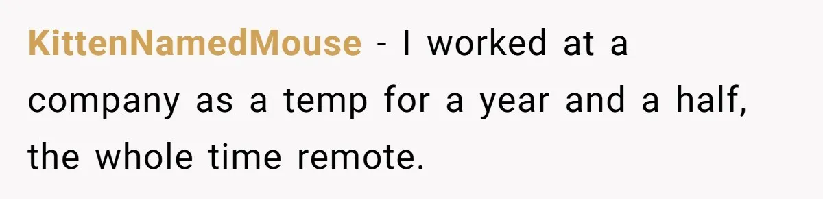Company Refuses To Ship Device, Employee “Commutes” Two Hours On Company Time KittenNamedMouse − I worked at a company as a temp for a year and a half, the whole time remote.