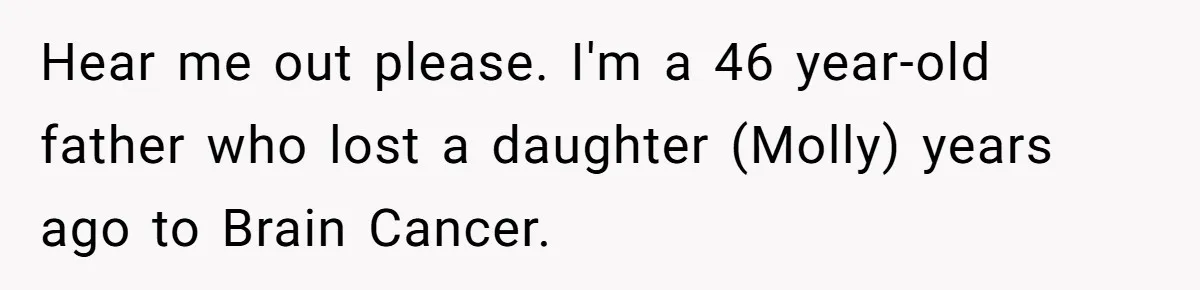 Hear me out please. I'm a 46 year-old father who lost a daughter (Molly) years ago to Brain Cancer.