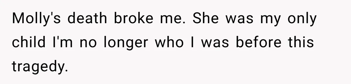 Molly's death broke me. She was my only child I'm no longer who I was before this tragedy.