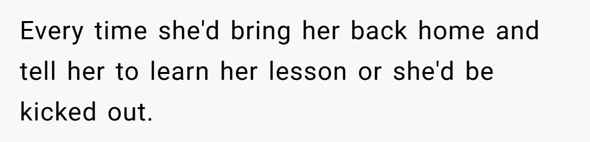 Every time she'd bring her back home and tell her to learn her lesson or she'd be kicked out.