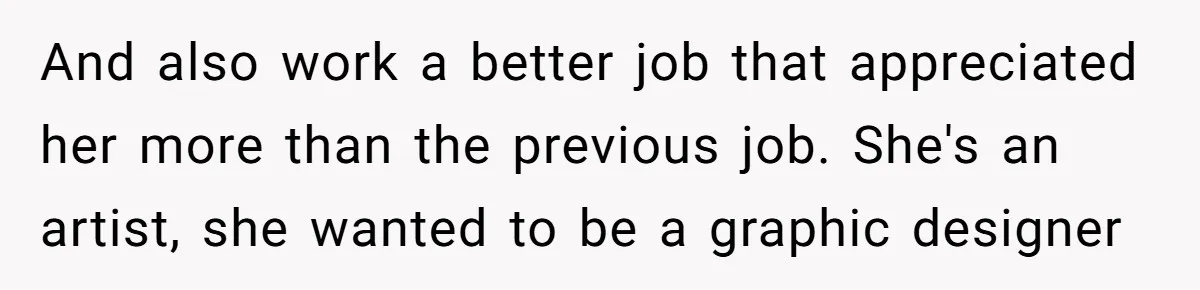 And also work a better job that appreciated her more than the previous job. She's an artist, she wanted to be a graphic designer
