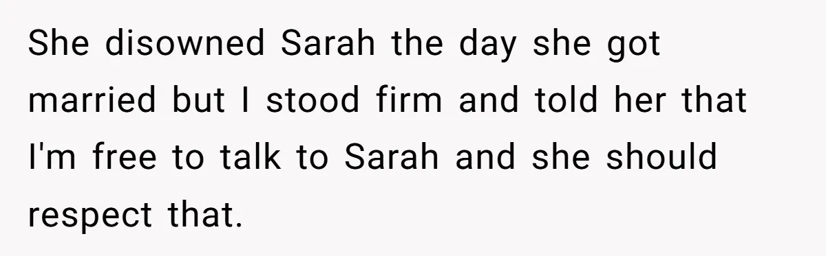 She disowned Sarah the day she got married but I stood firm and told her that I'm free to talk to Sarah and she should respect that.