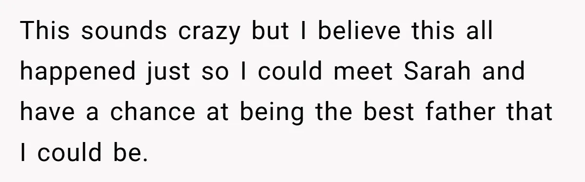 This sounds crazy but I believe this all happened just so I could meet Sarah and have a chance at being the best father that I could be.