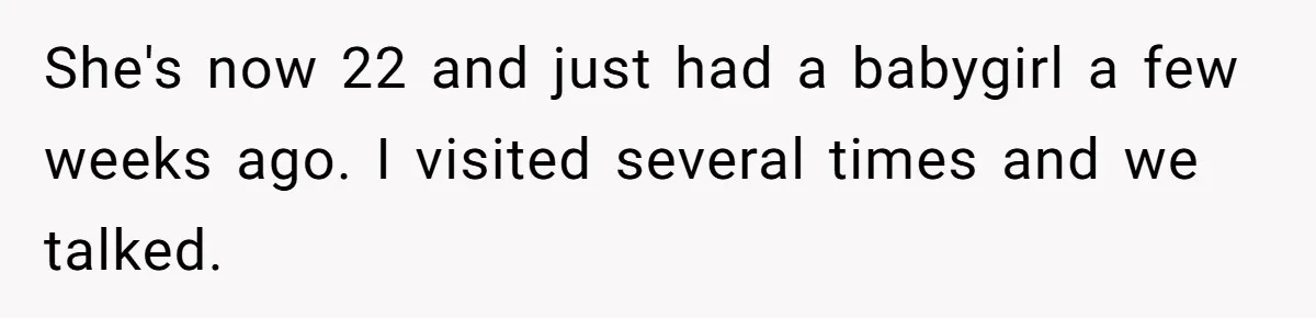 She's now 22 and just had a babygirl a few weeks ago. I visited several times and we talked.