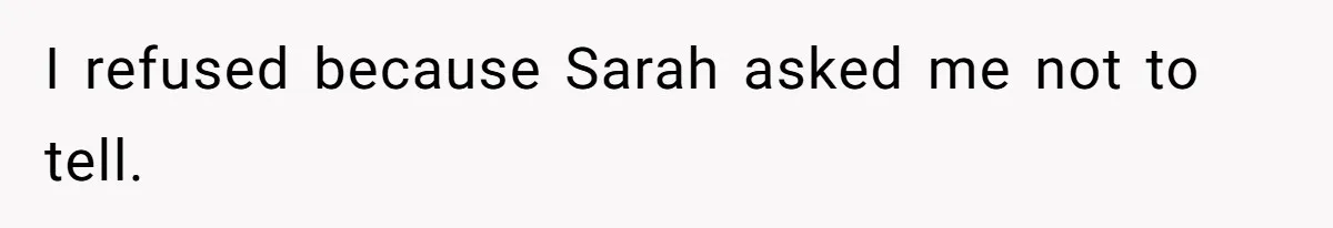 I refused because Sarah asked me not to tell.