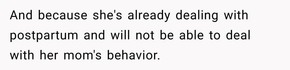 And because she's already dealing with postpartum and will not be able to deal with her mom's behavior.
