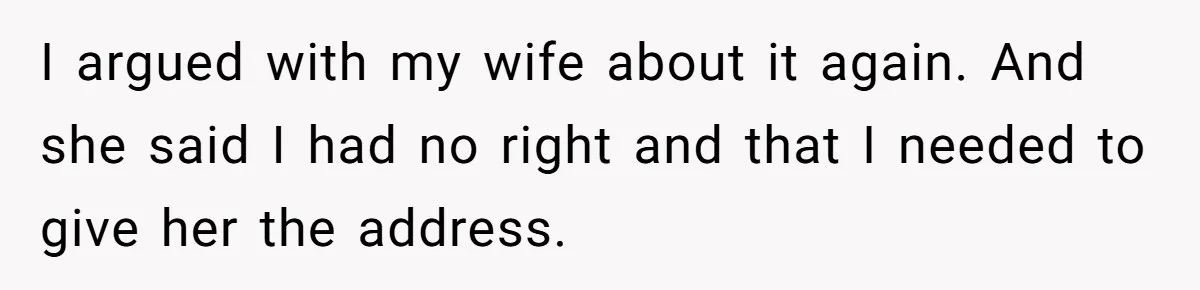 I argued with my wife about it again. And she said I had no right and that I needed to give her the address.